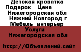 Детская кроватка   Подарок › Цена ­ 3 500 - Нижегородская обл., Нижний Новгород г. Мебель, интерьер » Услуги   . Нижегородская обл.